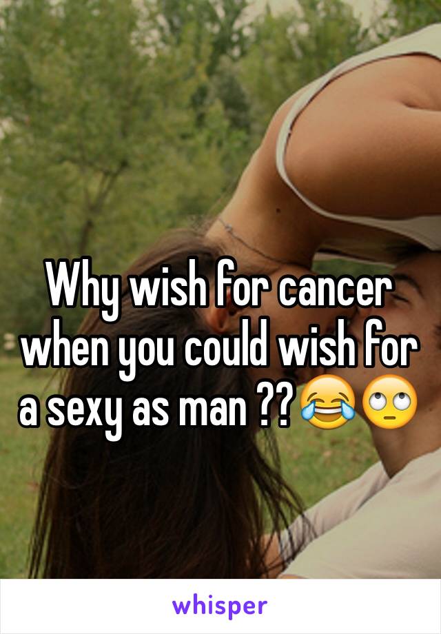 Why wish for cancer when you could wish for a sexy as man ??😂🙄