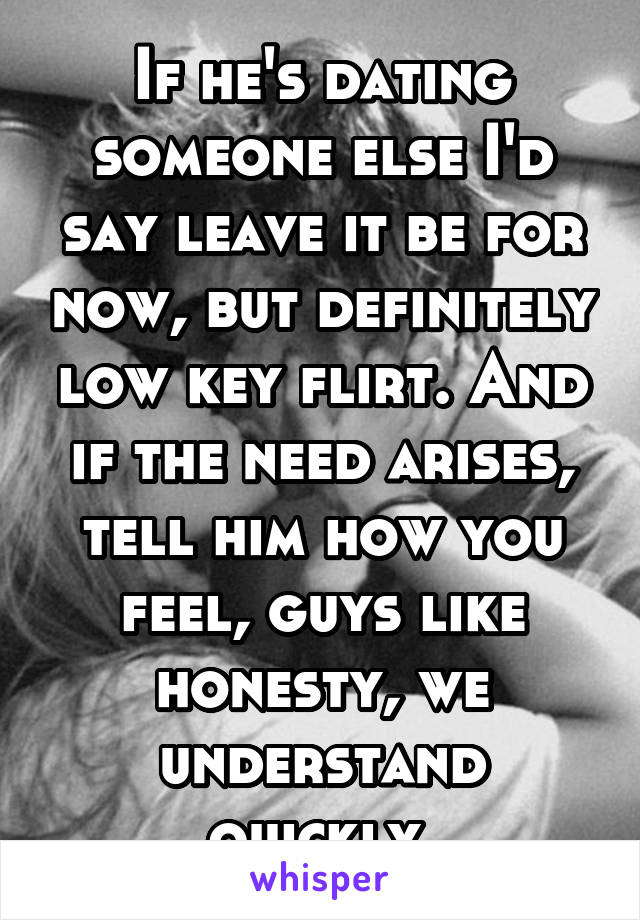 If he's dating someone else I'd say leave it be for now, but definitely low key flirt. And if the need arises, tell him how you feel, guys like honesty, we understand quickly.