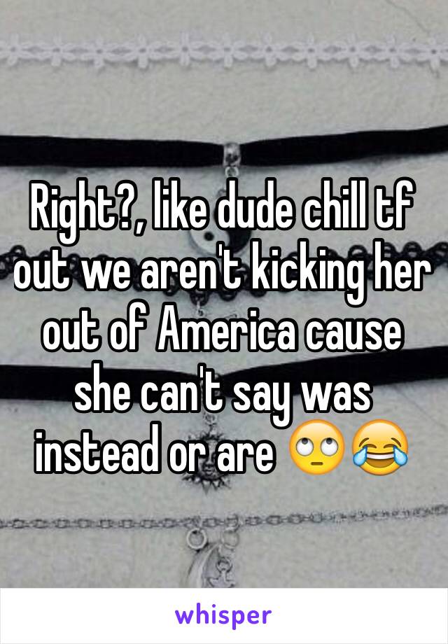 Right?, like dude chill tf out we aren't kicking her out of America cause she can't say was instead or are 🙄😂