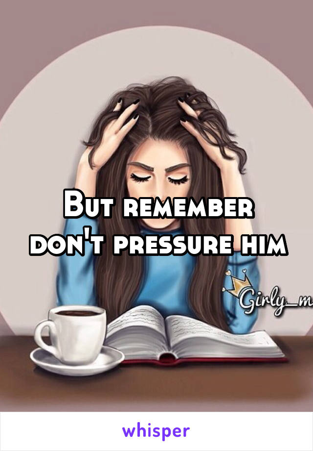 But remember don't pressure him