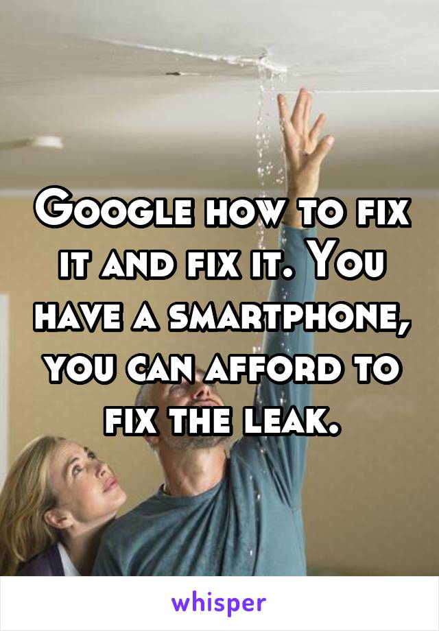Google how to fix it and fix it. You have a smartphone, you can afford to fix the leak.