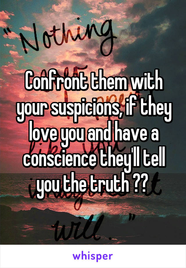 Confront them with your suspicions, if they love you and have a conscience they'll tell you the truth 👌🏻 