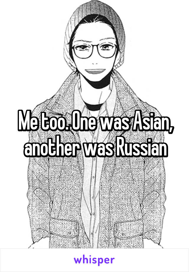 Me too. One was Asian, another was Russian