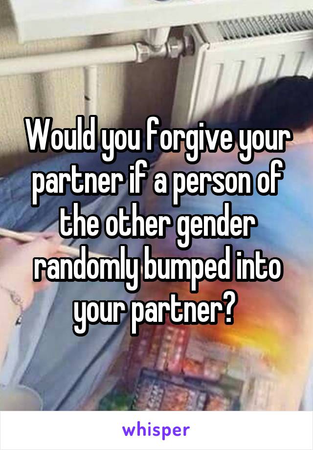 Would you forgive your partner if a person of the other gender randomly bumped into your partner? 