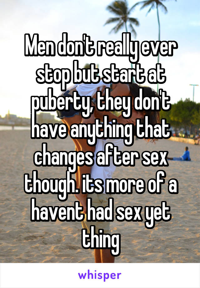 Men don't really ever stop but start at puberty, they don't have anything that changes after sex though. its more of a havent had sex yet thing