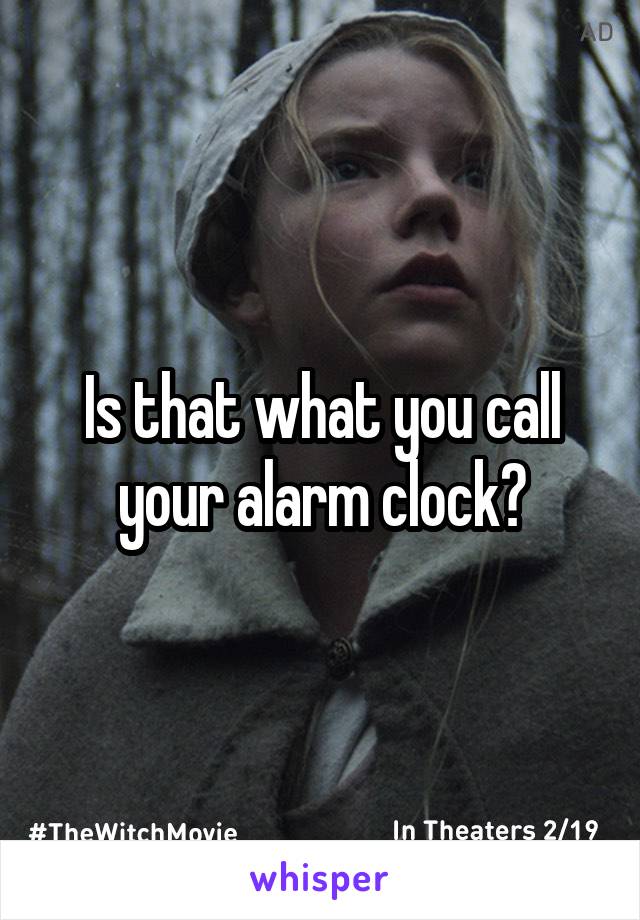 Is that what you call your alarm clock?