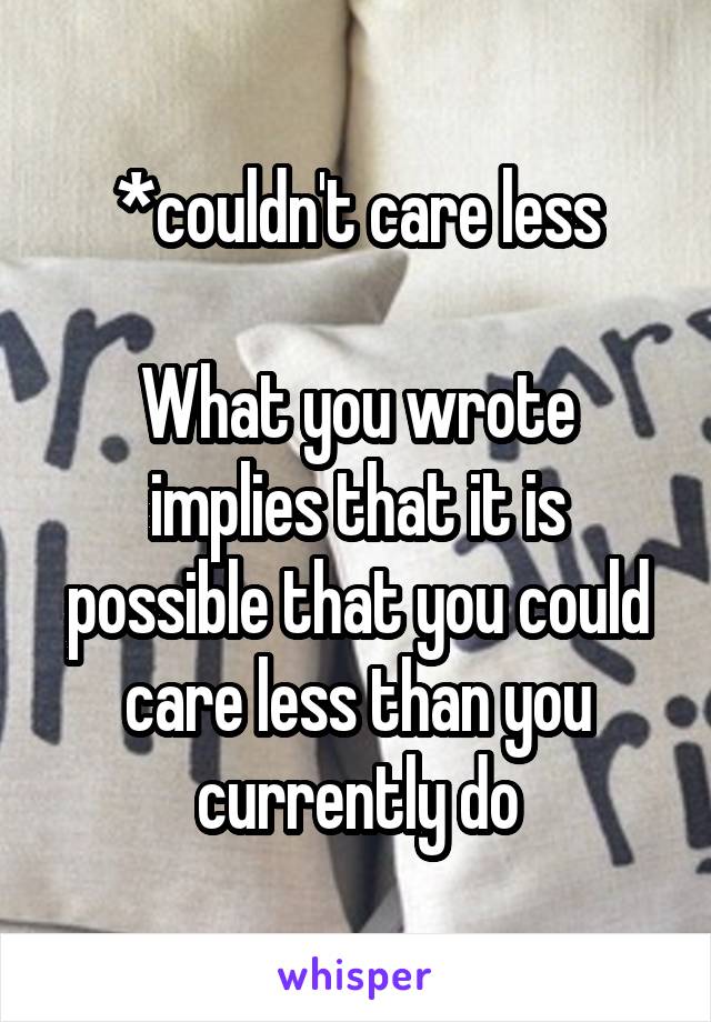 *couldn't care less

What you wrote implies that it is possible that you could care less than you currently do