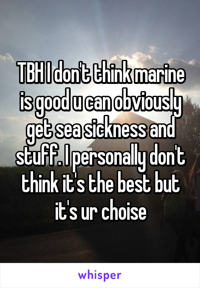 TBH I don't think marine is good u can obviously get sea sickness and stuff. I personally don't think it's the best but it's ur choise