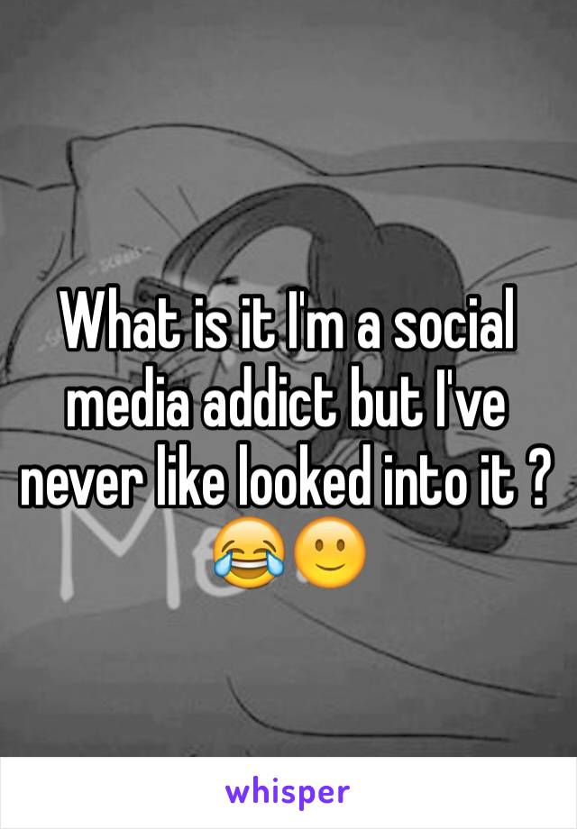 What is it I'm a social media addict but I've never like looked into it ?😂🙂