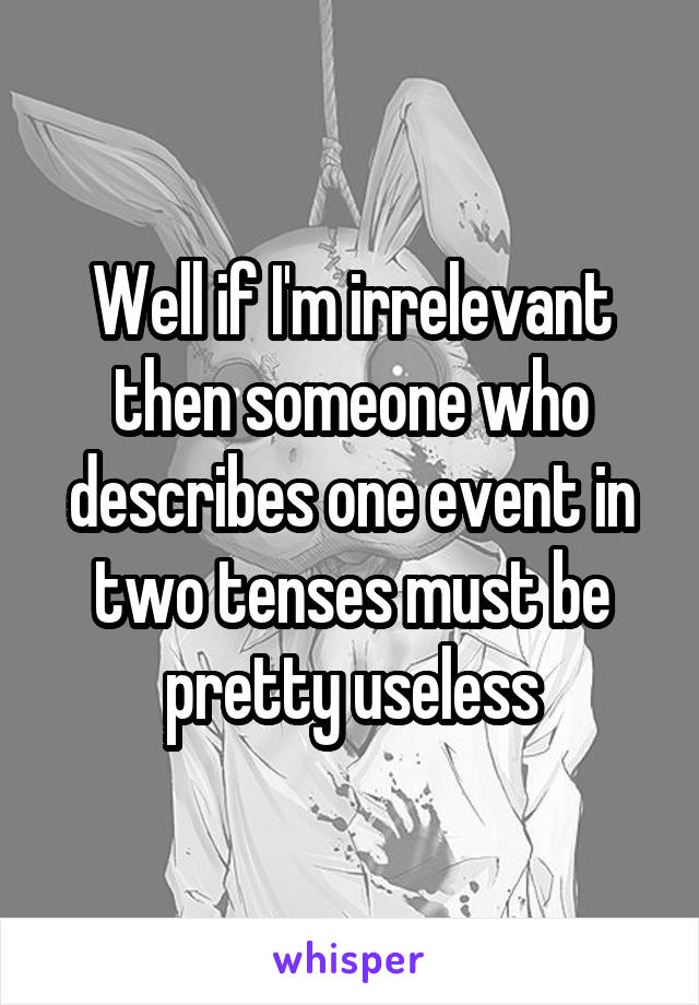 Well if I'm irrelevant then someone who describes one event in two tenses must be pretty useless