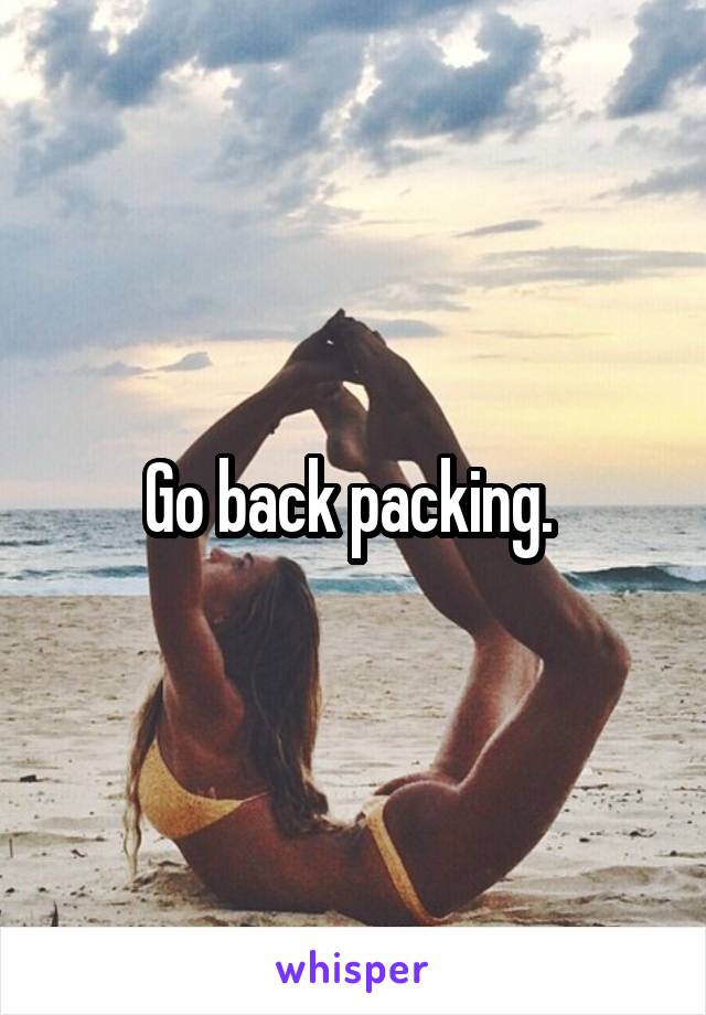 Go back packing. 