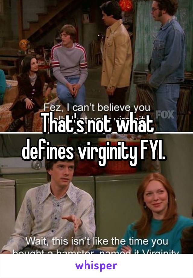 That's not what defines virginity FYI.  