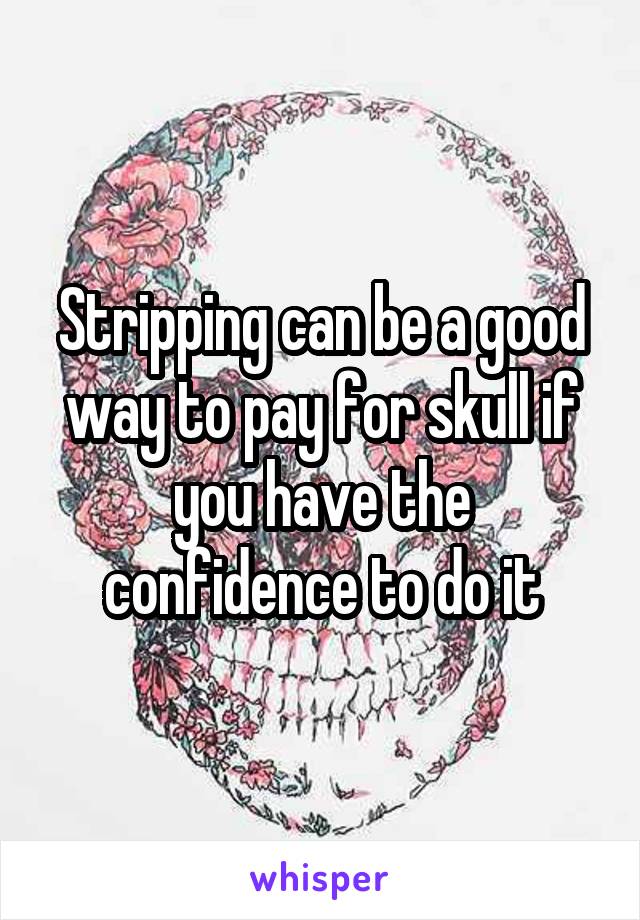 Stripping can be a good way to pay for skull if you have the confidence to do it
