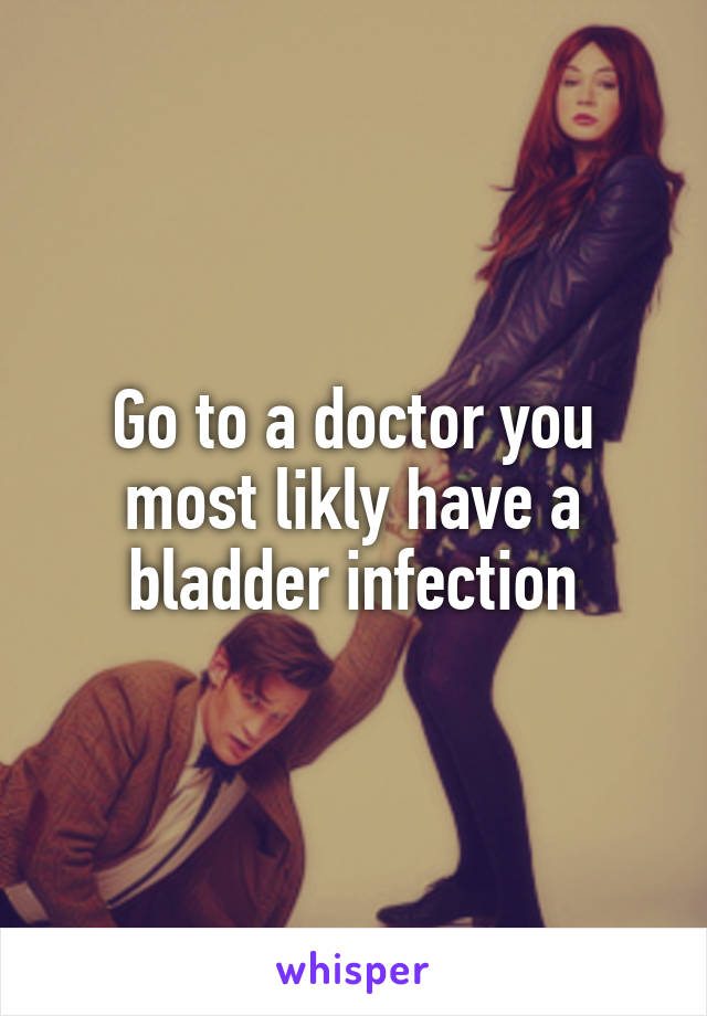 Go to a doctor you most likly have a bladder infection