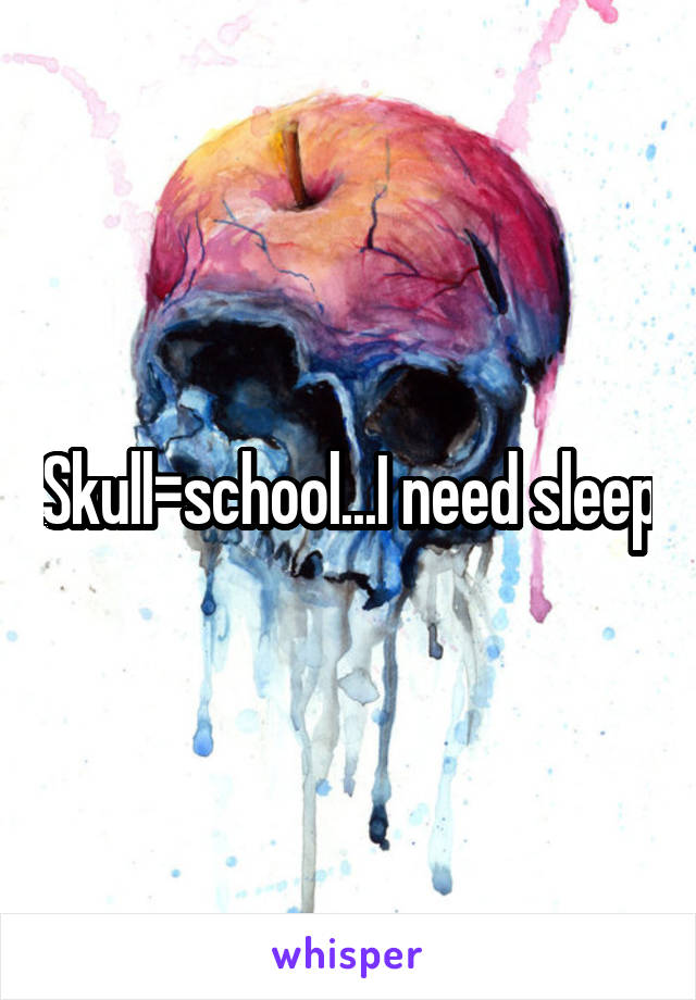 Skull=school...I need sleep