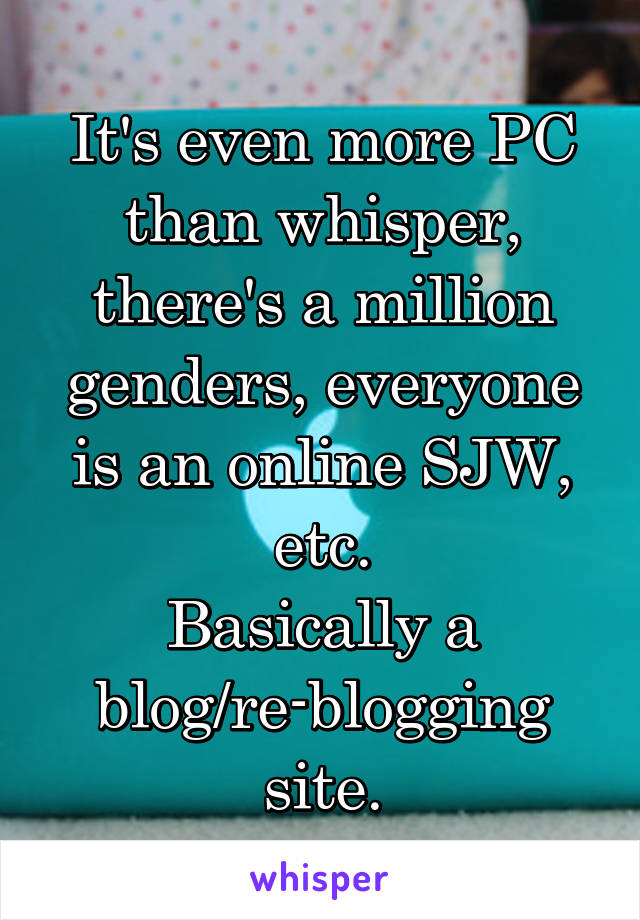 It's even more PC than whisper, there's a million genders, everyone is an online SJW, etc.
Basically a blog/re-blogging site.