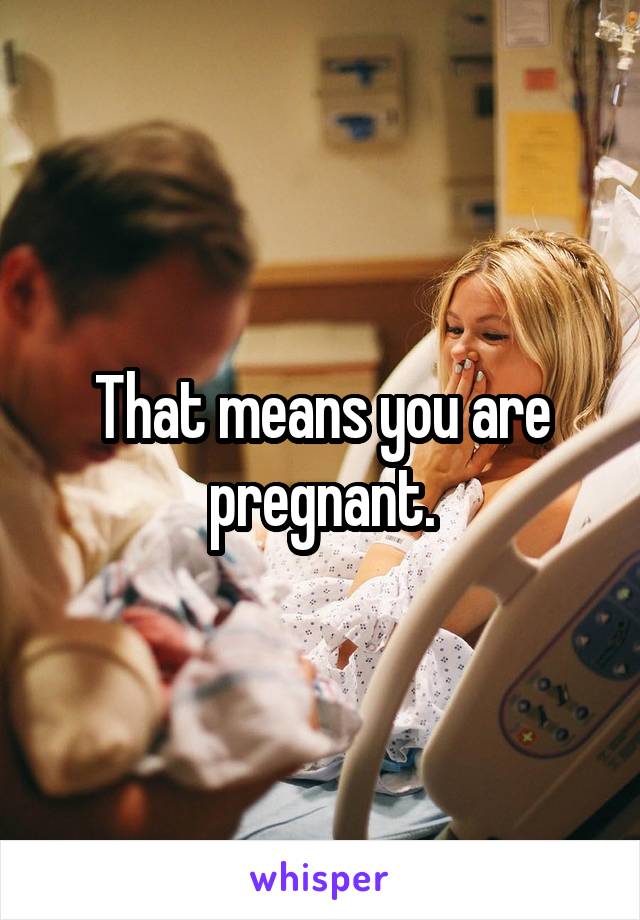 That means you are pregnant.