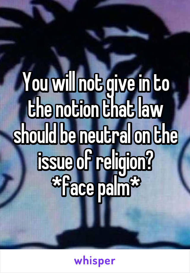 You will not give in to the notion that law should be neutral on the issue of religion?
*face palm*