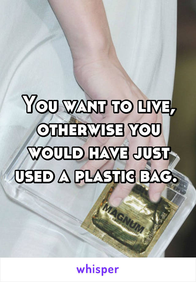You want to live, otherwise you would have just used a plastic bag. 