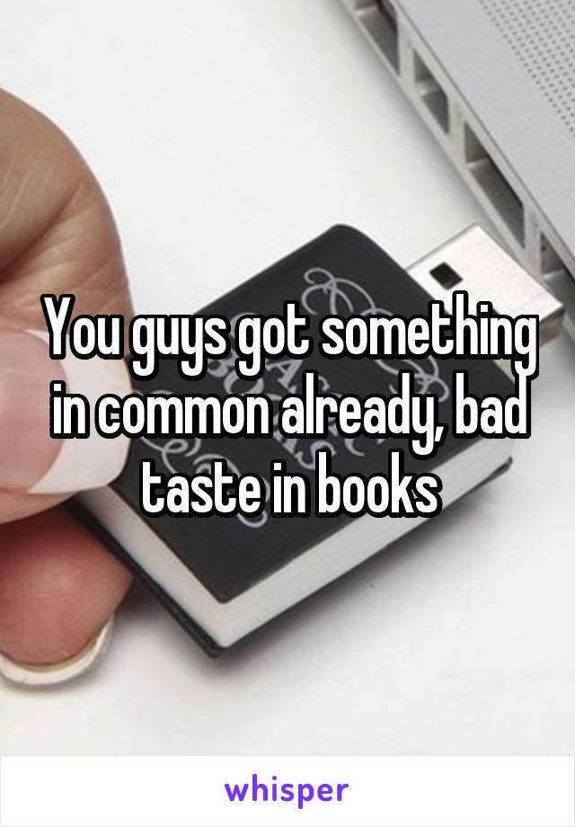 You guys got something in common already, bad taste in books