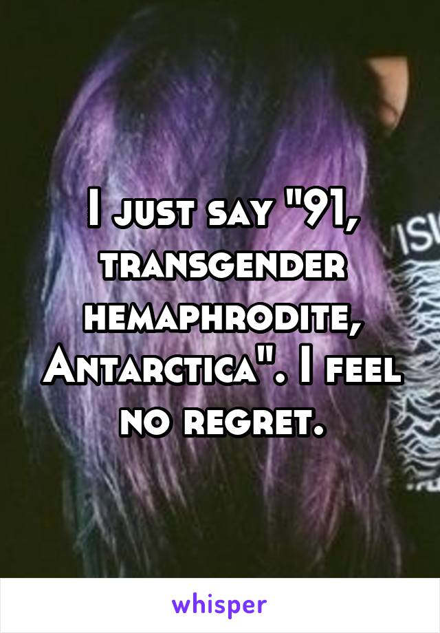 I just say "91, transgender hemaphrodite, Antarctica". I feel no regret.