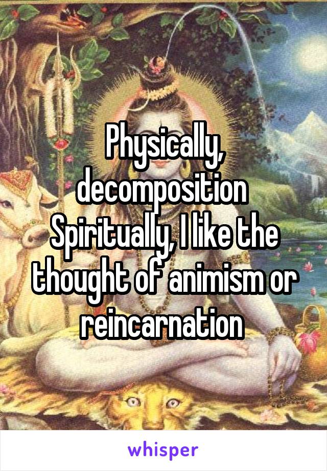 Physically, decomposition 
Spiritually, I like the thought of animism or reincarnation 