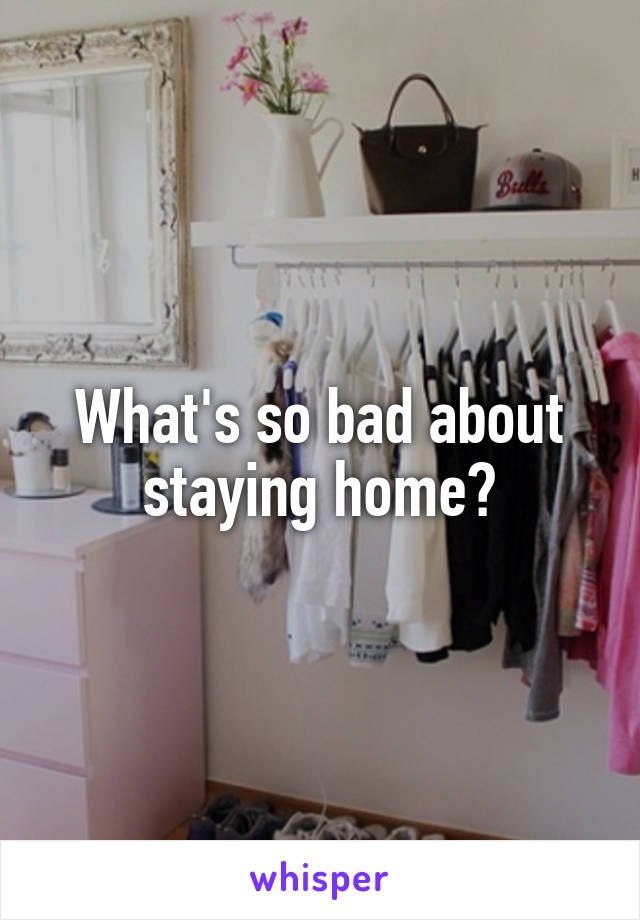 What's so bad about staying home?