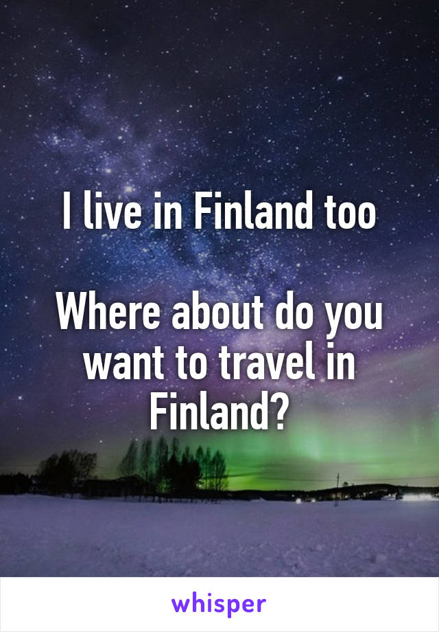 I live in Finland too

Where about do you want to travel in Finland?