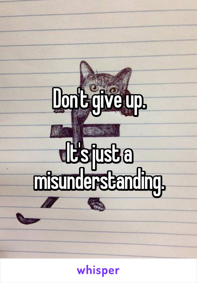 Don't give up.

It's just a misunderstanding.