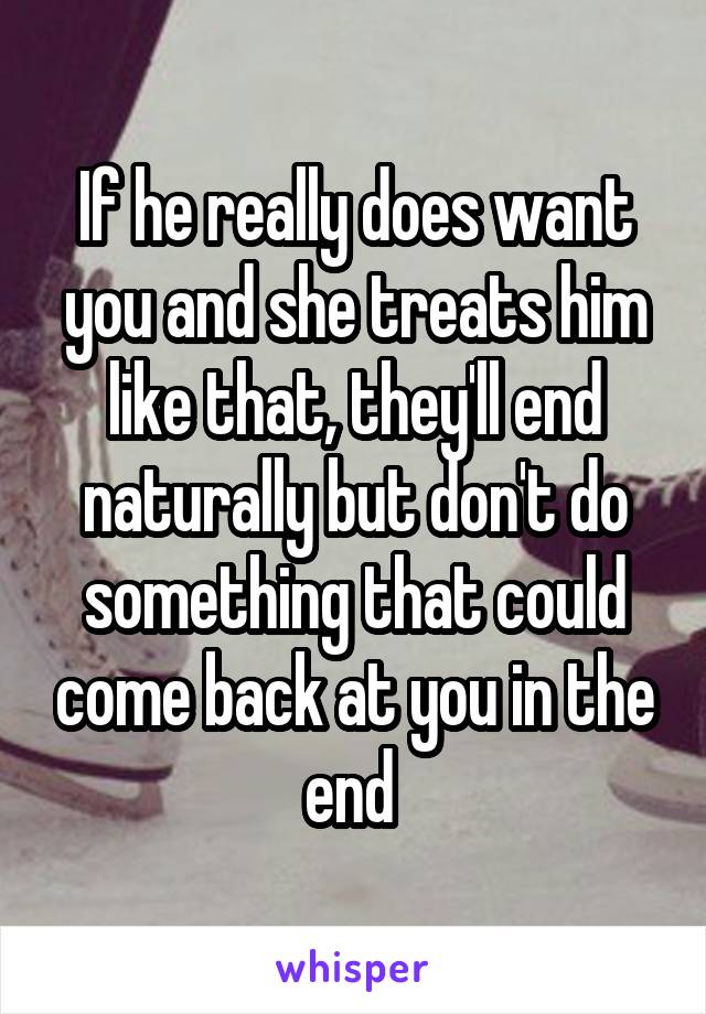 If he really does want you and she treats him like that, they'll end naturally but don't do something that could come back at you in the end 