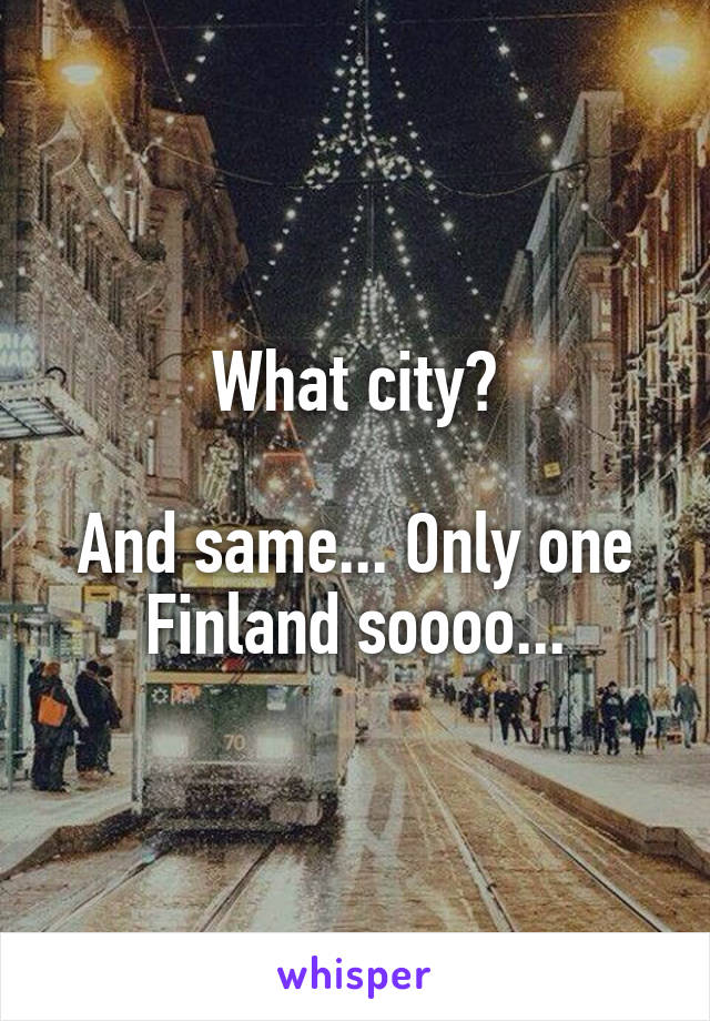 What city?

And same... Only one Finland soooo...