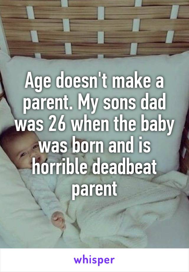 Age doesn't make a parent. My sons dad was 26 when the baby was born and is horrible deadbeat parent