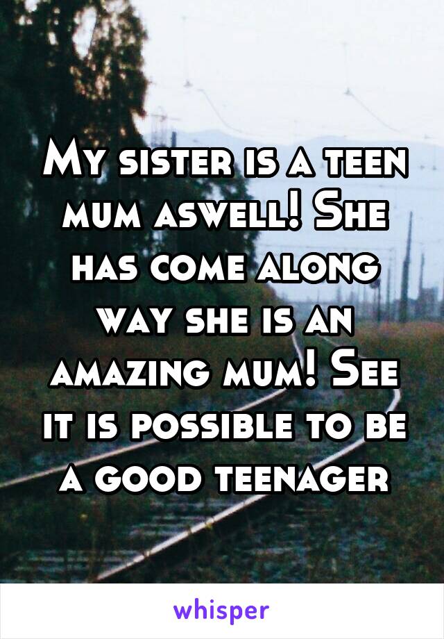 My sister is a teen mum aswell! She has come along way she is an amazing mum! See it is possible to be a good teenager