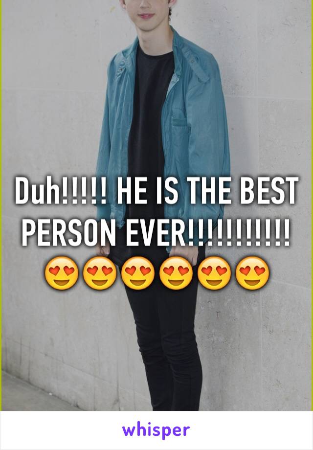 Duh!!!!! HE IS THE BEST PERSON EVER!!!!!!!!!!!😍😍😍😍😍😍