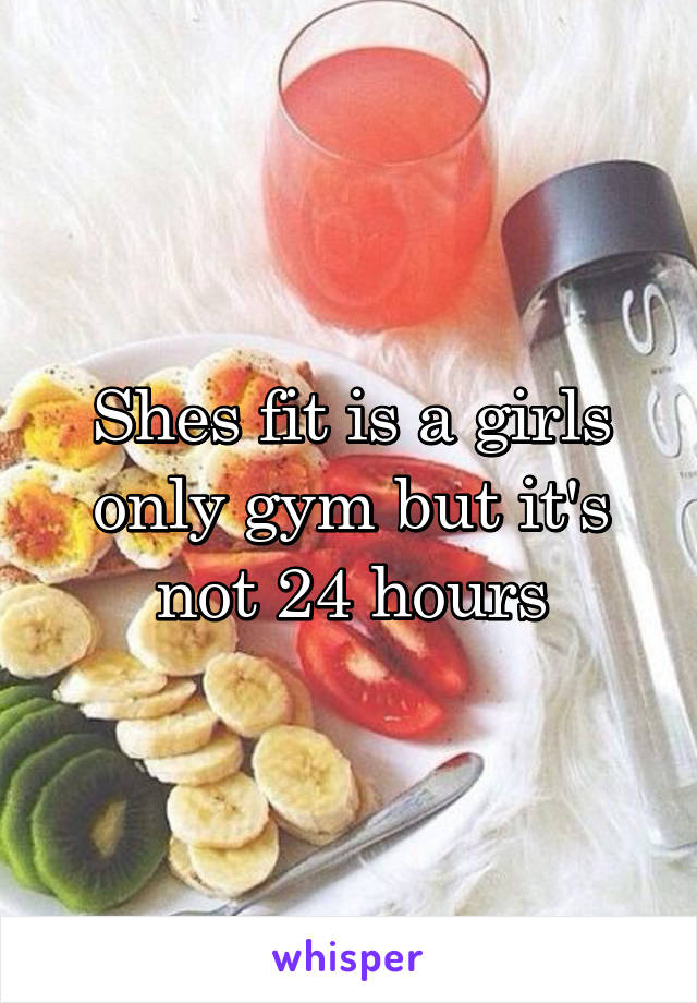 Shes fit is a girls only gym but it's not 24 hours