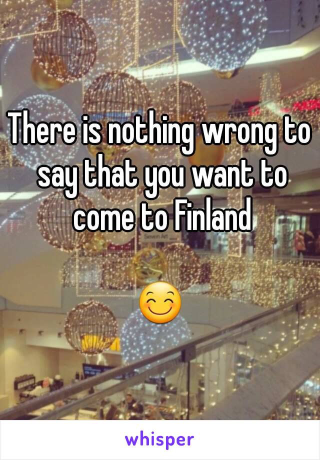 There is nothing wrong to say that you want to come to Finland

😊