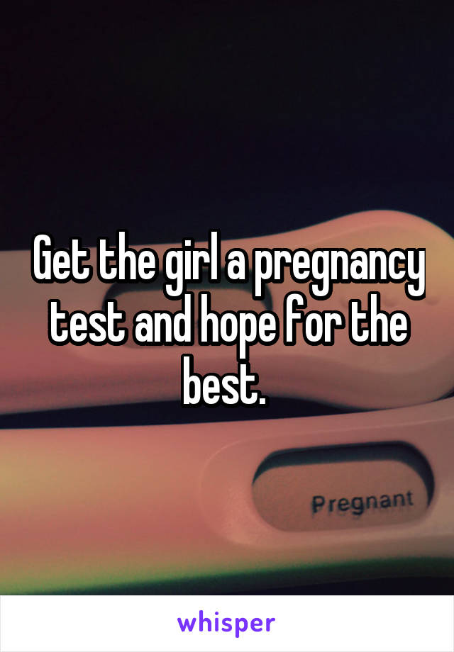 Get the girl a pregnancy test and hope for the best. 