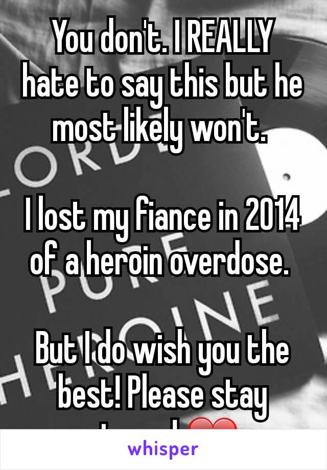 You don't. I REALLY hate to say this but he most likely won't. 

I lost my fiance in 2014 of a heroin overdose. 

But I do wish you the best! Please stay strong! ❤