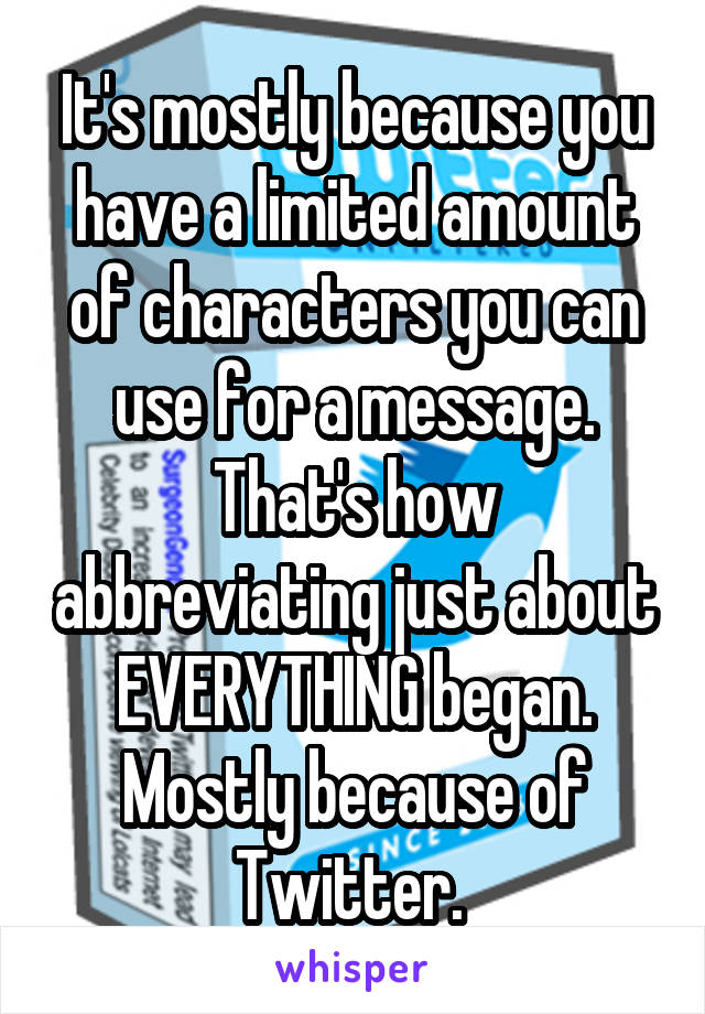 It's mostly because you have a limited amount of characters you can use for a message. That's how abbreviating just about EVERYTHING began. Mostly because of Twitter. 