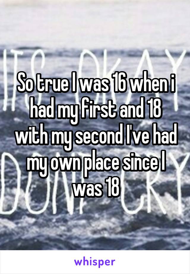 So true I was 16 when i had my first and 18 with my second I've had my own place since I was 18