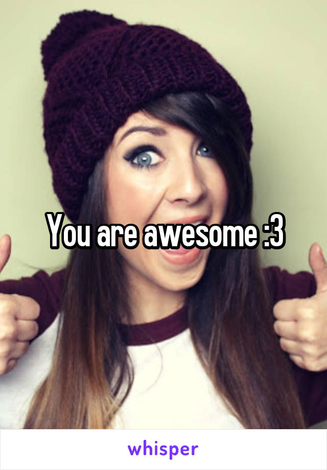 You are awesome :3