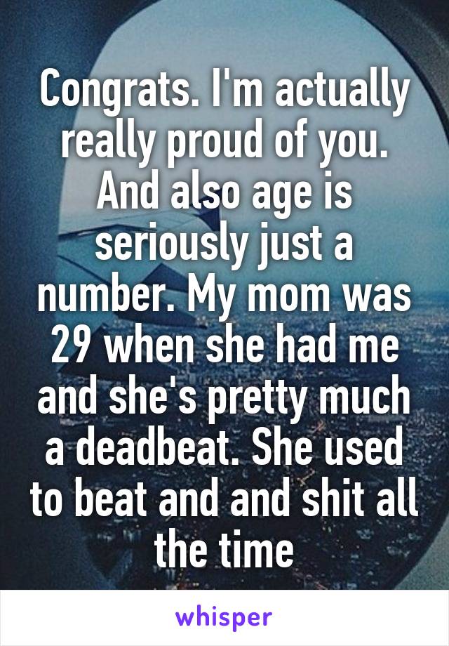 Congrats. I'm actually really proud of you. And also age is seriously just a number. My mom was 29 when she had me and she's pretty much a deadbeat. She used to beat and and shit all the time