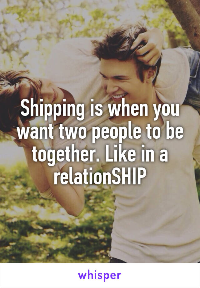 Shipping is when you want two people to be together. Like in a relationSHIP