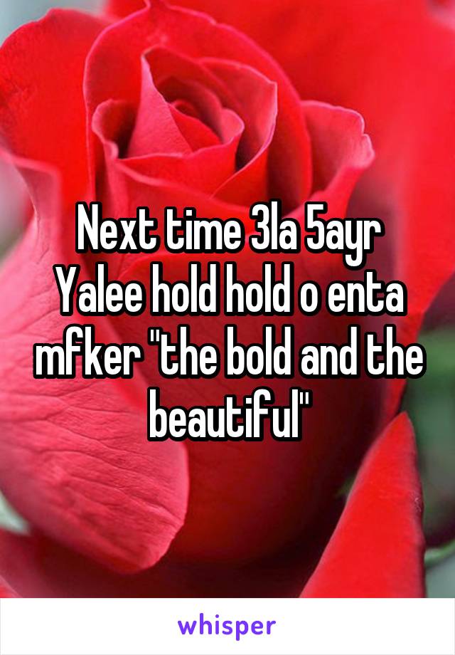 Next time 3la 5ayr
Yalee hold hold o enta mfker "the bold and the beautiful"