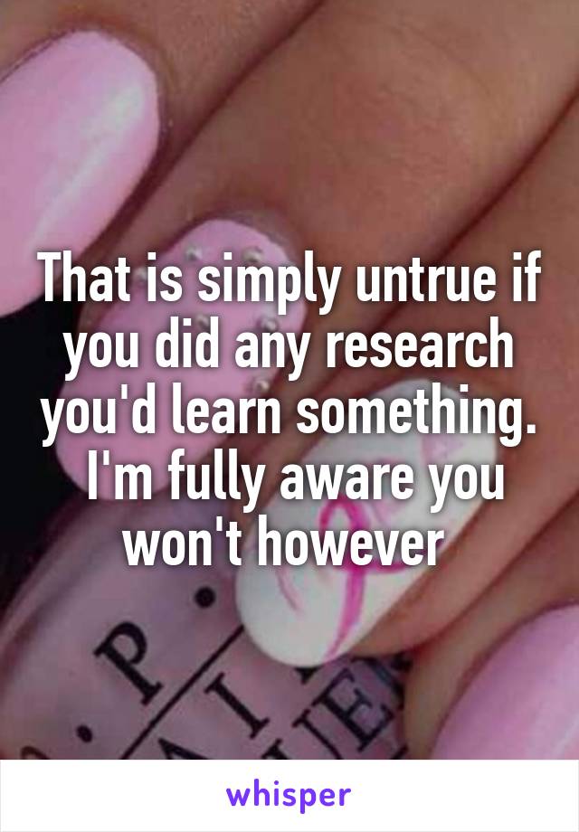 That is simply untrue if you did any research you'd learn something.  I'm fully aware you won't however 