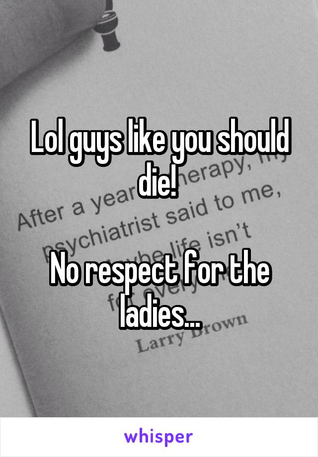 Lol guys like you should die! 

No respect for the ladies...