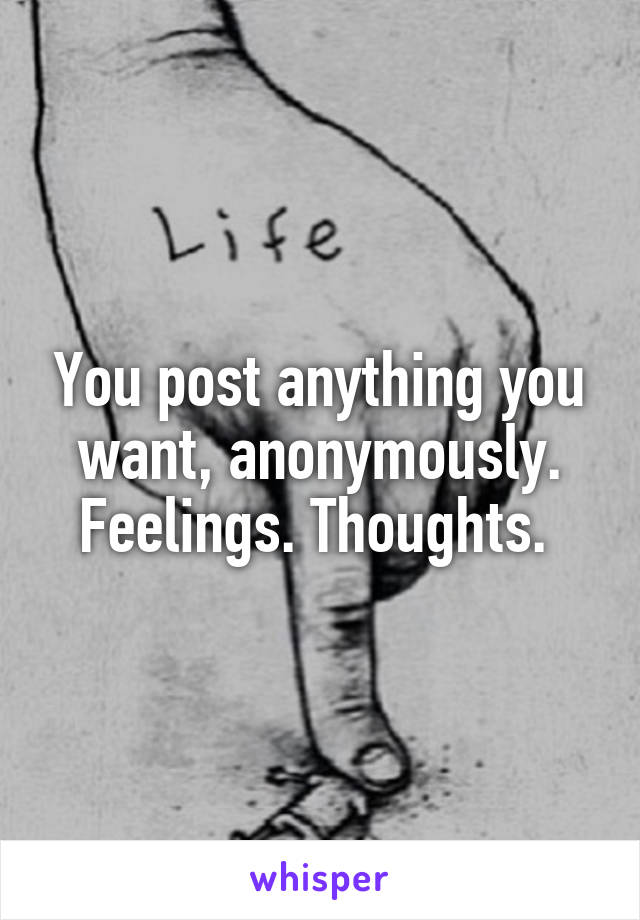 You post anything you want, anonymously. Feelings. Thoughts. 