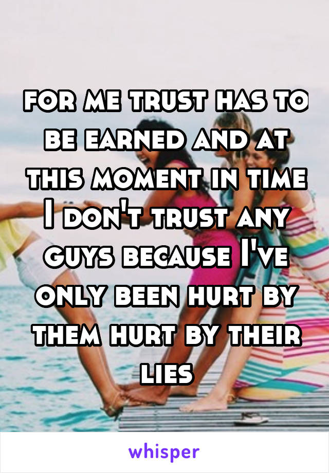 for me trust has to be earned and at this moment in time I don't trust any guys because I've only been hurt by them hurt by their lies
