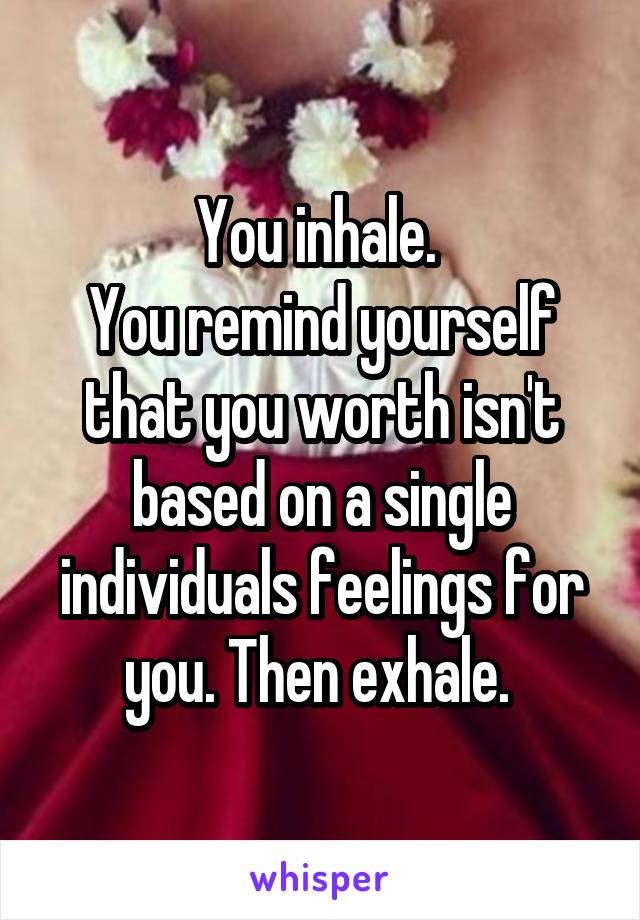 You inhale. 
You remind yourself that you worth isn't based on a single individuals feelings for you. Then exhale. 