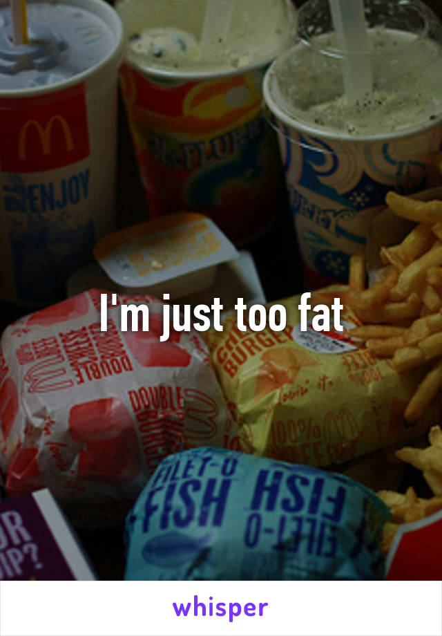 I'm just too fat